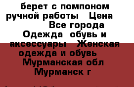 берет с помпоном ручной работы › Цена ­ 2 000 - Все города Одежда, обувь и аксессуары » Женская одежда и обувь   . Мурманская обл.,Мурманск г.